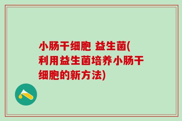 小肠干细胞 益生菌(利用益生菌培养小肠干细胞的新方法)