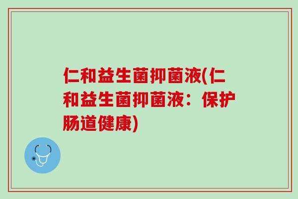 仁和益生菌抑菌液(仁和益生菌抑菌液：保护肠道健康)