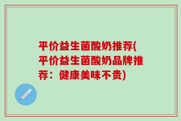 平价益生菌酸奶推荐(平价益生菌酸奶品牌推荐：健康美味不贵)