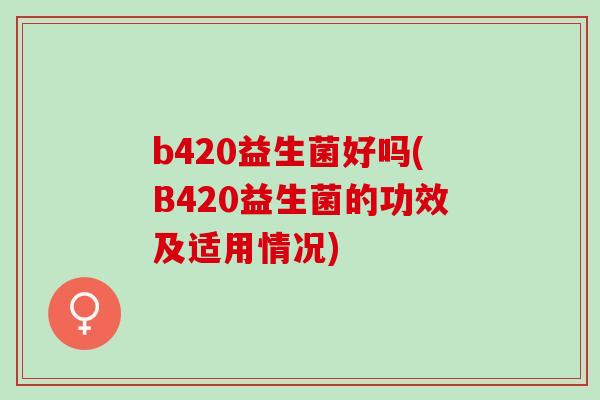 b420益生菌好吗(B420益生菌的功效及适用情况)