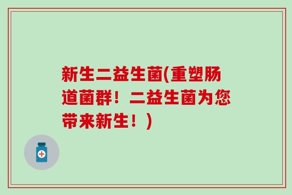新生二益生菌(重塑肠道菌群！二益生菌为您带来新生！)