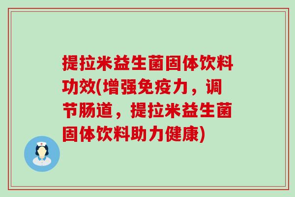 提拉米益生菌固体饮料功效(增强力,调节肠道,提拉米益生菌固体饮料助力健康) 提拉米益生菌固体饮料功效(增强力,调节肠道,提拉米益生菌固体饮料助力健康)