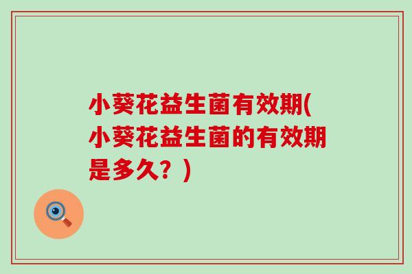 小葵花益生菌有效期(小葵花益生菌的有效期是多久？)