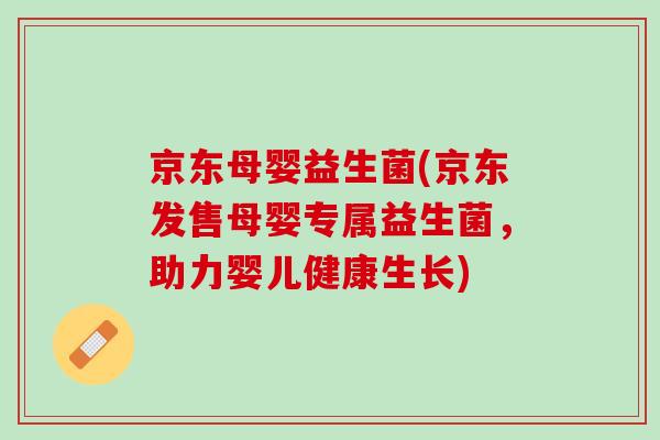 京东母婴益生菌(京东发售母婴专属益生菌，助力婴儿健康生长)