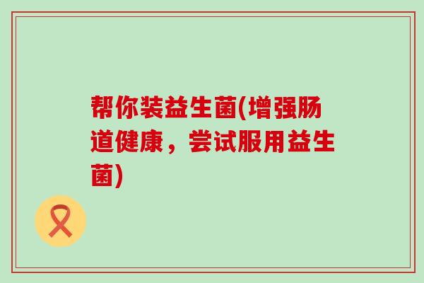 帮你装益生菌(增强肠道健康，尝试服用益生菌)