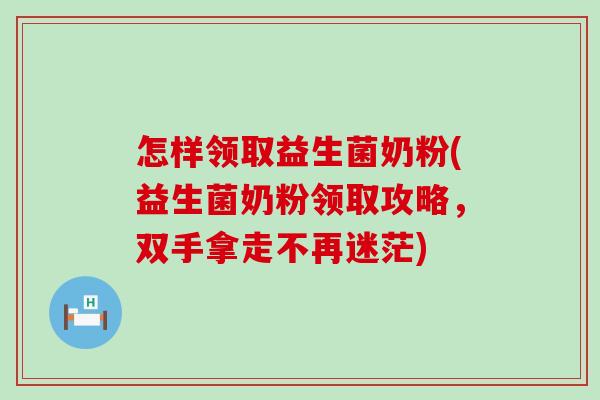 怎样领取益生菌奶粉(益生菌奶粉领取攻略，双手拿走不再迷茫)