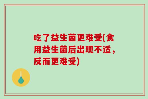 吃了益生菌更难受(食用益生菌后出现不适，反而更难受)