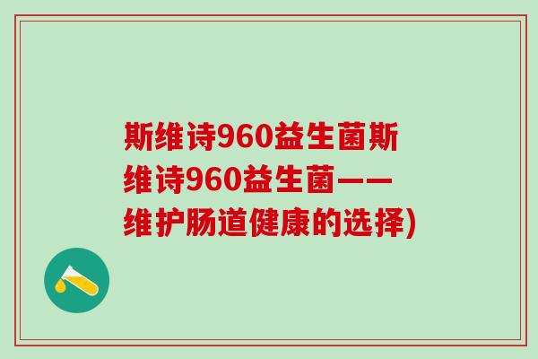 斯维诗960益生菌斯维诗960益生菌——维护肠道健康的选择)