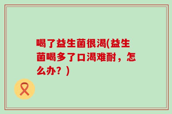 喝了益生菌很渴(益生菌喝多了口渴难耐，怎么办？)