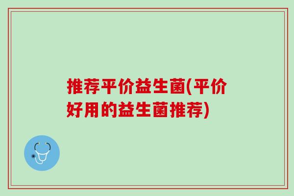 推荐平价益生菌(平价好用的益生菌推荐) 推荐平价益生菌(平价好用的益生菌推荐)