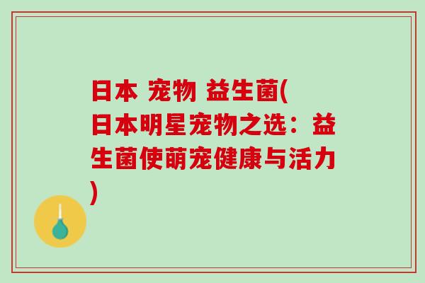 日本 宠物 益生菌(日本明星宠物之选：益生菌使萌宠健康与活力)