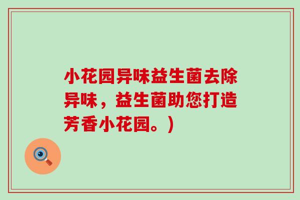 小花园异味益生菌去除异味，益生菌助您打造芳香小花园。)