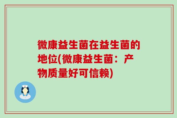 微康益生菌在益生菌的地位(微康益生菌:产物质量好可信赖) 微康益生菌在益生菌的地位(微康益生菌:产物质量好可信赖)