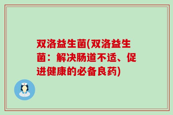 双洛益生菌(双洛益生菌：解决肠道不适、促进健康的必备良药)