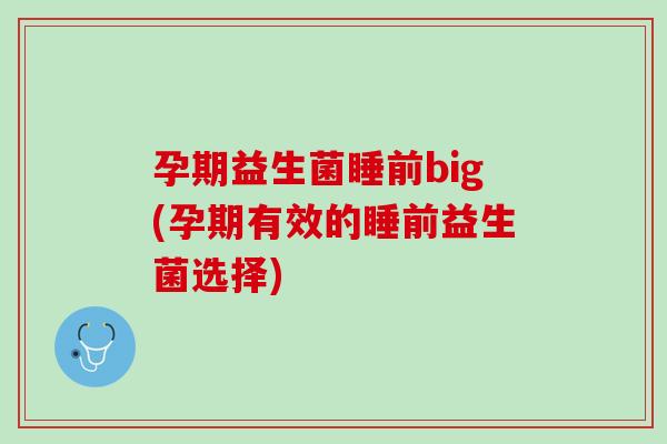 孕期益生菌睡前big(孕期有效的睡前益生菌选择)