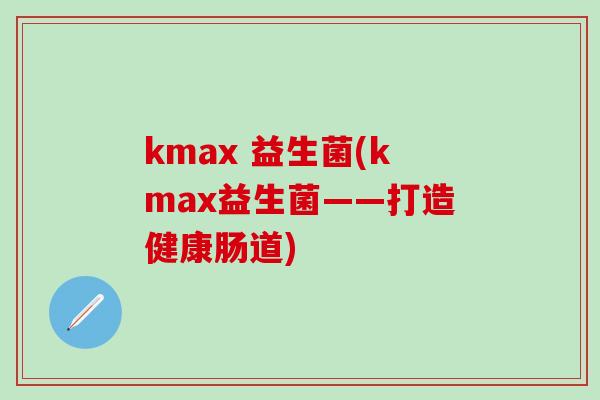 kmax 益生菌(kmax益生菌——打造健康肠道)
