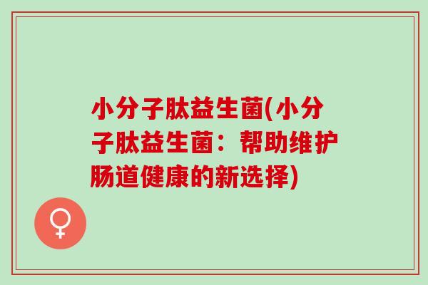 小分子肽益生菌(小分子肽益生菌：帮助维护肠道健康的新选择)