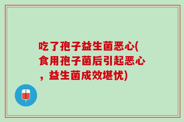 吃了孢子益生菌恶心(食用孢子菌后引起恶心，益生菌成效堪忧)