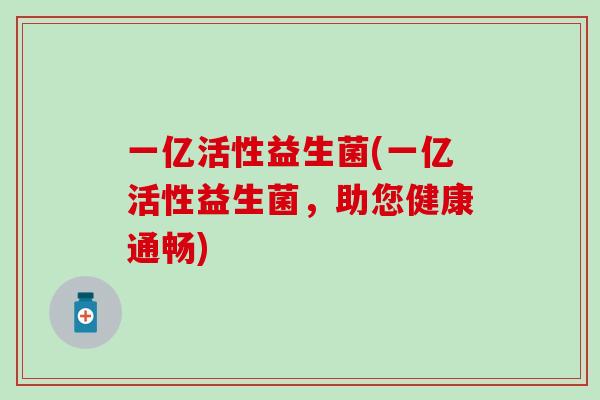 一亿活性益生菌(一亿活性益生菌，助您健康通畅)