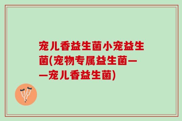 宠儿香益生菌小宠益生菌(宠物专属益生菌——宠儿香益生菌)