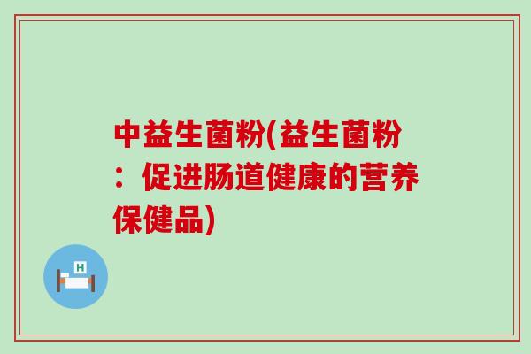 中益生菌粉(益生菌粉：促进肠道健康的营养保健品)