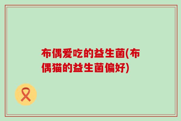 布偶爱吃的益生菌(布偶猫的益生菌偏好)