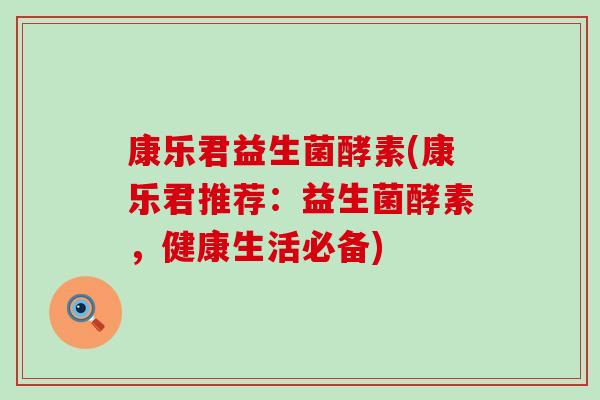 康乐君益生菌酵素(康乐君推荐:益生菌酵素,健康生活必备) 康乐君益生菌酵素(康乐君推荐:益生菌酵素,健康生活必备)