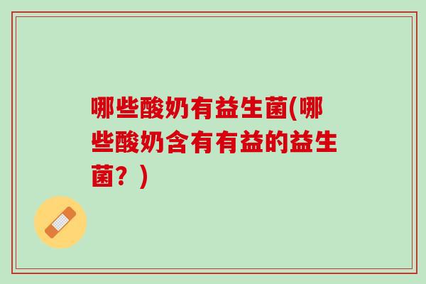 哪些酸奶有益生菌(哪些酸奶含有有益的益生菌？)