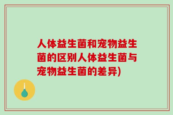 人体益生菌和宠物益生菌的区别人体益生菌与宠物益生菌的差异)
