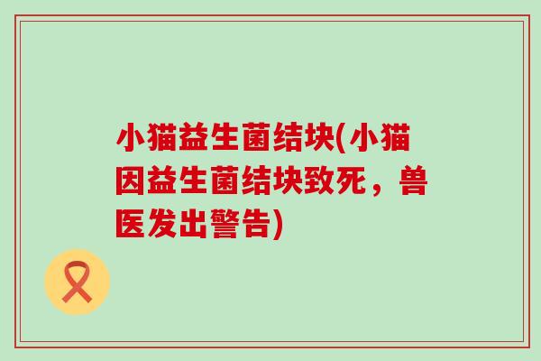 小猫益生菌结块(小猫因益生菌结块致死，兽医发出警告)