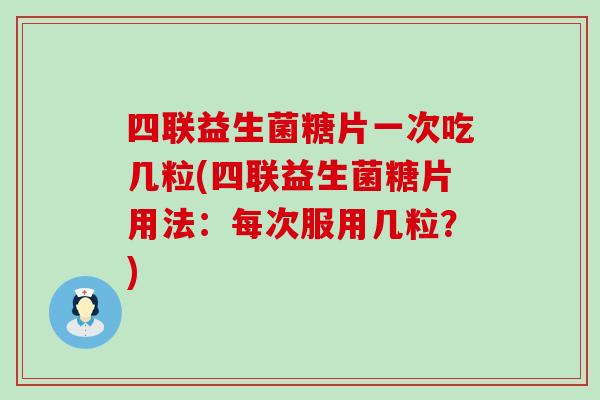 四联益生菌糖片一次吃几粒(四联益生菌糖片用法：每次服用几粒？)