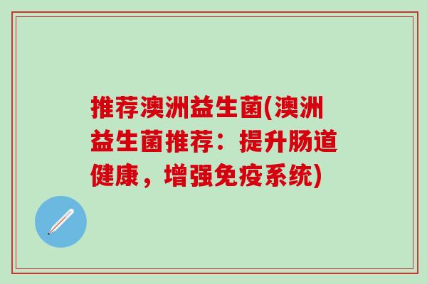 推荐澳洲益生菌(澳洲益生菌推荐：提升肠道健康，增强免疫系统)