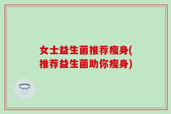 女士益生菌推荐瘦身(推荐益生菌助你瘦身)