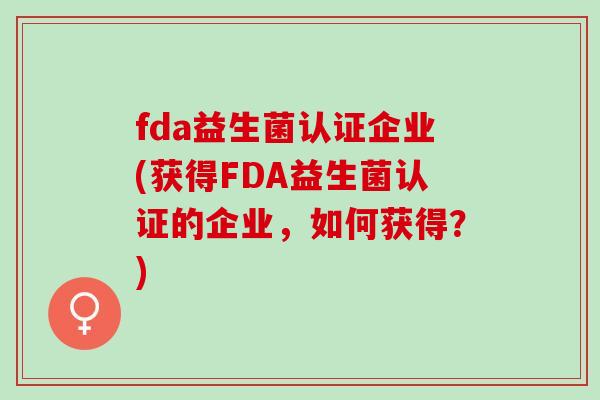 fda益生菌认证企业(获得FDA益生菌认证的企业，如何获得？)