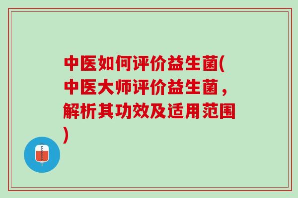 中医如何评价益生菌(中医大师评价益生菌，解析其功效及适用范围)