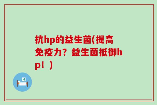 抗hp的益生菌(提高免疫力？益生菌抵御hp！)