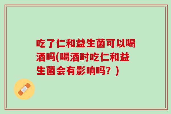 吃了仁和益生菌可以喝酒吗(喝酒时吃仁和益生菌会有影响吗？)