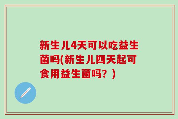 新生儿4天可以吃益生菌吗(新生儿四天起可食用益生菌吗？)
