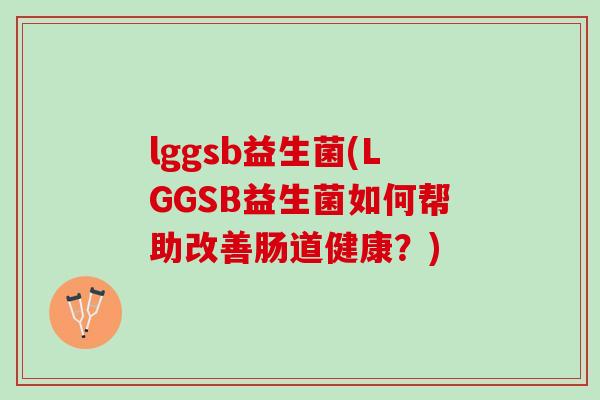 lggsb益生菌(LGGSB益生菌如何帮助改善肠道健康？)