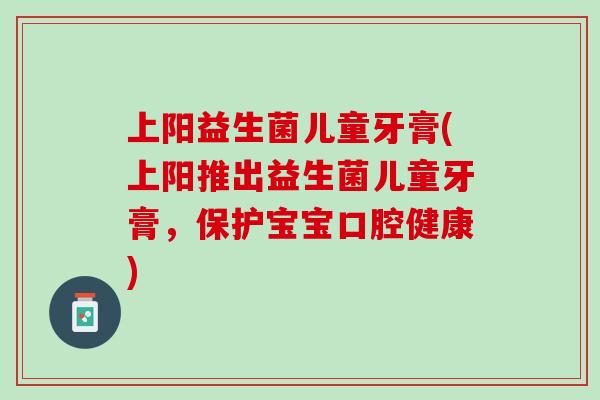 上阳益生菌儿童牙膏(上阳推出益生菌儿童牙膏，保护宝宝口腔健康)