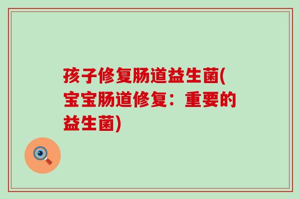 孩子修复肠道益生菌(宝宝肠道修复：重要的益生菌)