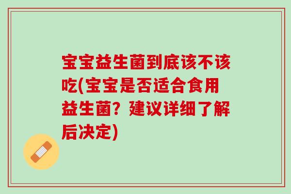 宝宝益生菌到底该不该吃(宝宝是否适合食用益生菌？建议详细了解后决定)