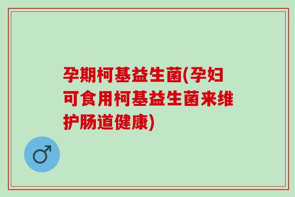 孕期柯基益生菌(孕妇可食用柯基益生菌来维护肠道健康)