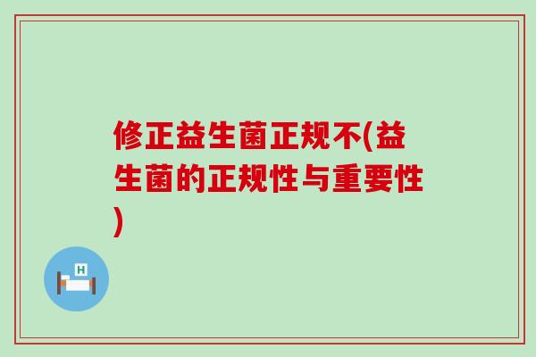 修正益生菌正规不(益生菌的正规性与重要性)