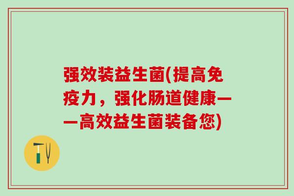 强效装益生菌(提高免疫力，强化肠道健康——高效益生菌装备您)