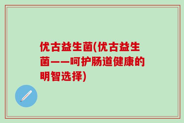 优古益生菌(优古益生菌——呵护肠道健康的明智选择)