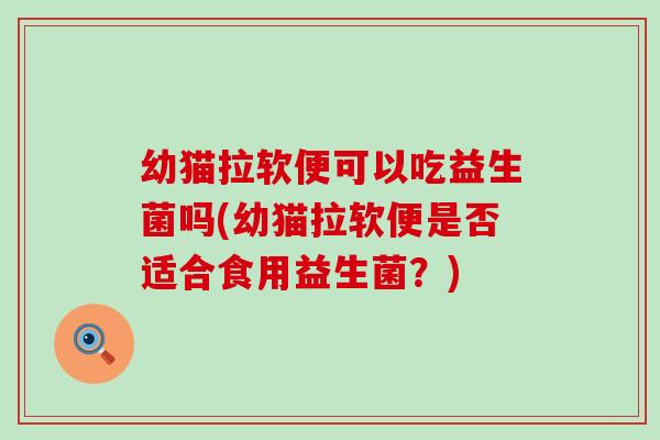 幼猫拉软便可以吃益生菌吗(幼猫拉软便是否适合食用益生菌？)