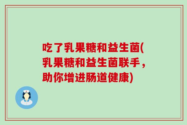 吃了乳果糖和益生菌(乳果糖和益生菌联手，助你增进肠道健康)