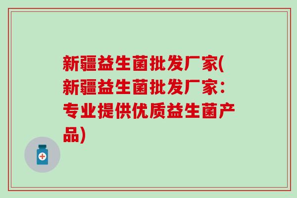 新疆益生菌批发厂家(新疆益生菌批发厂家:专业提供优质益生菌产品) 新疆益生菌批发厂家(新疆益生菌批发厂家:专业提供优质益生菌产品)