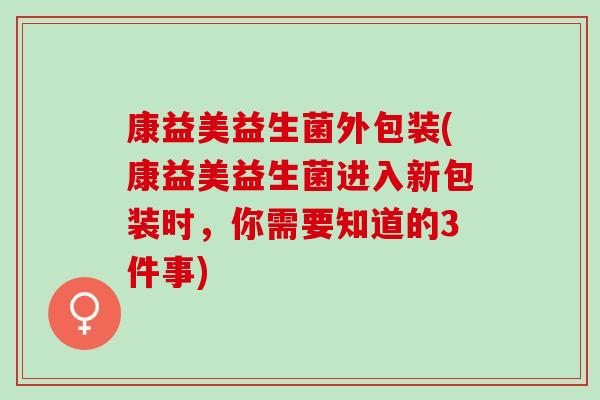 康益美益生菌外包装(康益美益生菌进入新包装时，你需要知道的3件事)